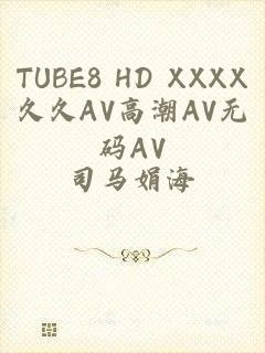 TUBE8 HD XXXX久久AV高潮AV无码AV